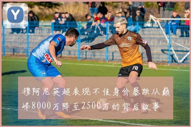 穆阿尼英超表现不佳身价暴跌从巅峰8000万降至2500万的背后故事