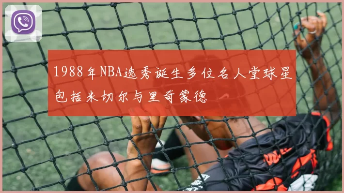 1988年NBA选秀诞生多位名人堂球星包括米切尔与里奇蒙德