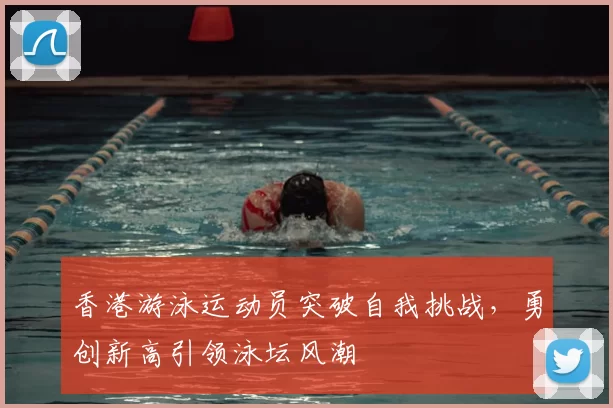 香港游泳运动员突破自我挑战，勇创新高引领泳坛风潮