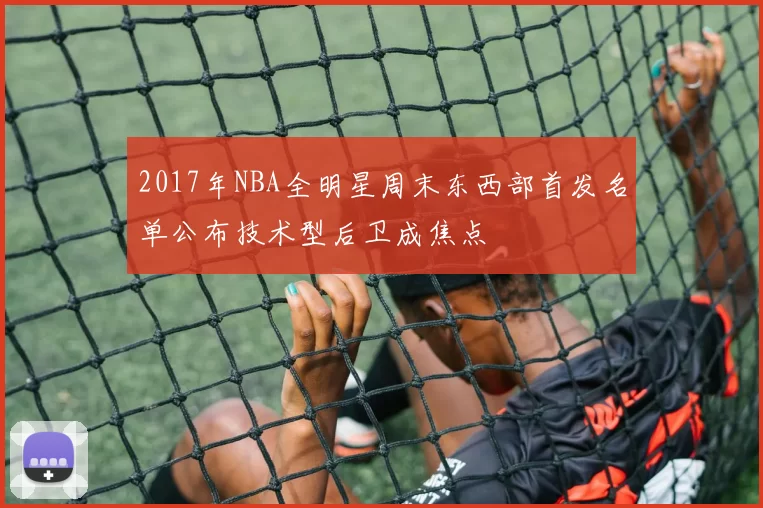 2017年NBA全明星周末东西部首发名单公布技术型后卫成焦点