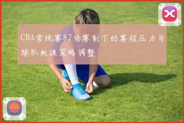 CBA常规赛82场赛制下的赛程压力与球队轮换策略调整