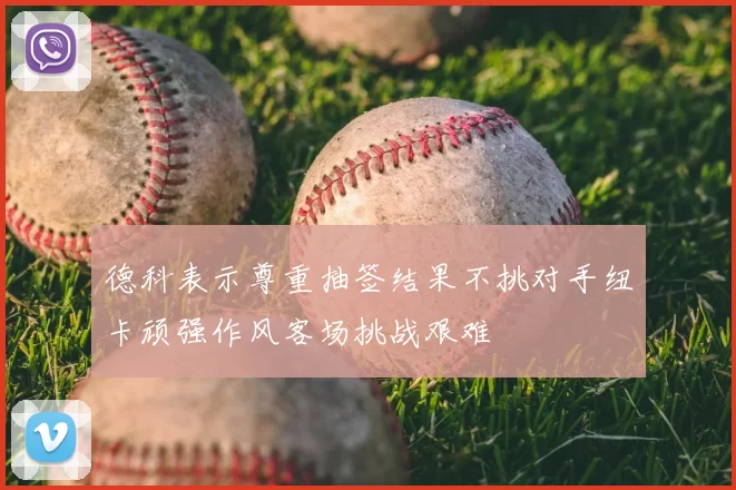 德科表示尊重抽签结果不挑对手纽卡顽强作风客场挑战艰难