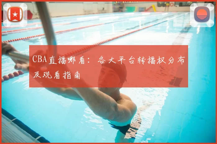 CBA直播哪看：各大平台转播权分布及观看指南
