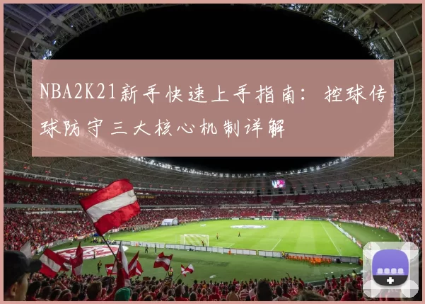 NBA2K21新手快速上手指南：控球传球防守三大核心机制详解